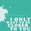 i only want to be closer to you
