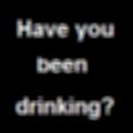 Have you been drinking?