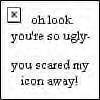 ur so f_cking ugly u scared my icon away