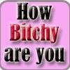 how bitchy are you??