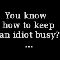 keep an idiot busy