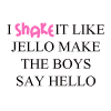 I shake it like jello make the boys say hello