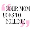 YOUR MOM GOES TO COLLEGE